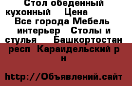 Стол обеденный кухонный  › Цена ­ 8 500 - Все города Мебель, интерьер » Столы и стулья   . Башкортостан респ.,Караидельский р-н